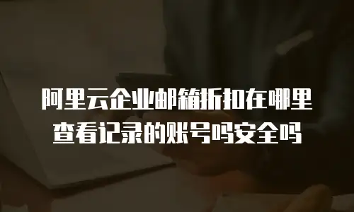 阿里云企业邮箱折扣在哪里查看记录的账号吗安全吗