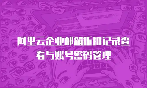 阿里云企业邮箱折扣记录查看与账号密码管理