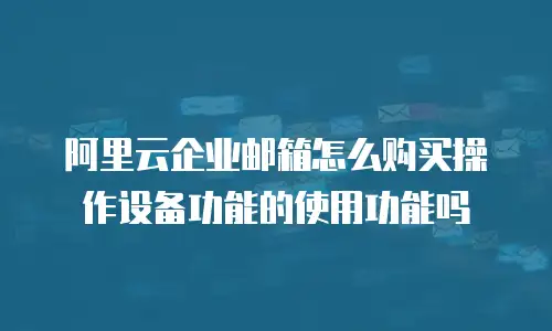 阿里云企业邮箱怎么购买操作设备功能的使用功能吗