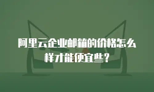 阿里云企业邮箱的价格怎么样才能便宜些？