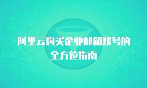 阿里云购买企业邮箱账号的全方位指南