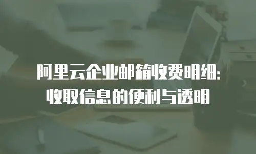 阿里云企业邮箱收费明细：收取信息的便利与透明