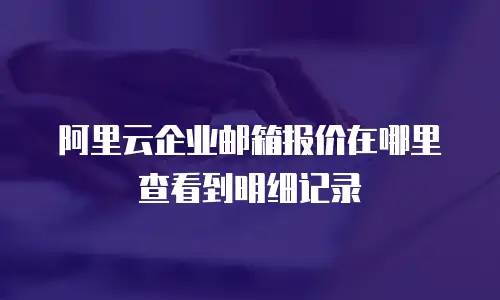 阿里云企业邮箱报价在哪里查看到明细记录