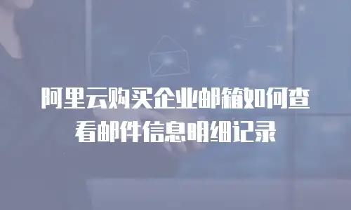 阿里云购买企业邮箱如何查看邮件信息明细记录