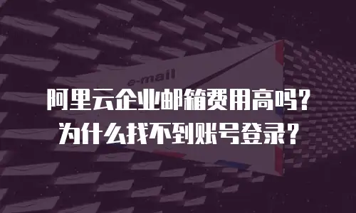 阿里云企业邮箱费用高吗?为什么找不到账号登录?