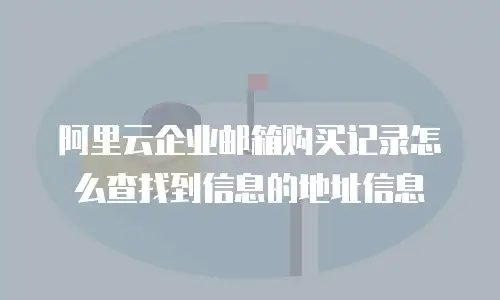 阿里云企业邮箱购买记录怎么查找到信息的地址信息