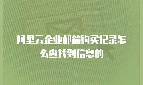 阿里云企业邮箱购买记录怎么查找到信息的