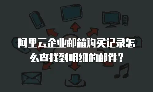 阿里云企业邮箱购买记录怎么查找到明细的邮件？