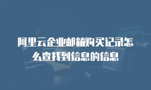 阿里云企业邮箱购买记录怎么查找到信息的信息