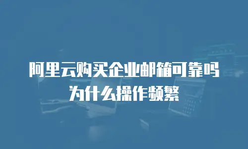 阿里云购买企业邮箱可靠吗为什么操作频繁