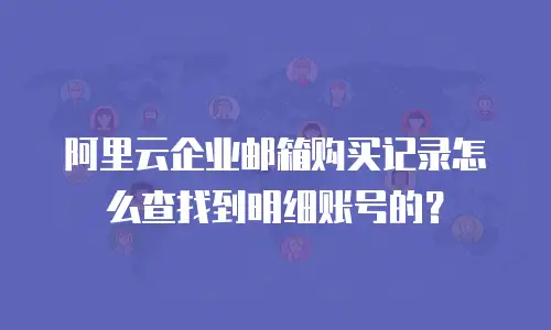 阿里云企业邮箱购买记录怎么查找到明细账号的？