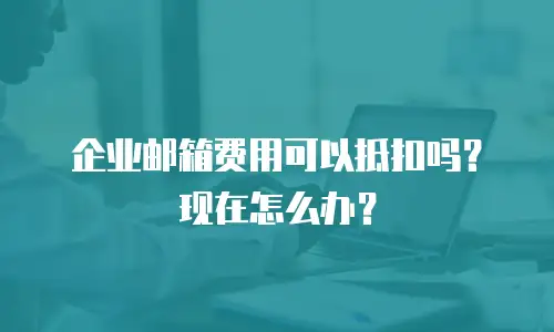 企业邮箱费用可以抵扣吗？现在怎么办？