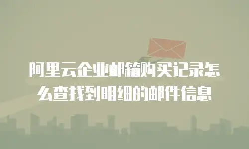 阿里云企业邮箱购买记录怎么查找到明细的邮件信息
