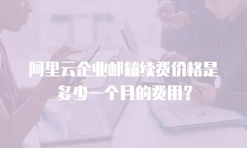 阿里云企业邮箱续费价格是多少一个月的费用?