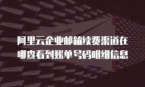 阿里云企业邮箱续费渠道在哪查看到账单号码明细信息