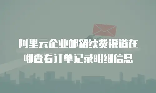 阿里云企业邮箱续费渠道在哪查看订单记录明细信息