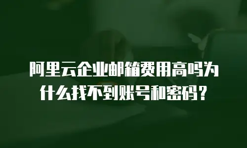 阿里云企业邮箱费用高吗为什么找不到账号和密码?