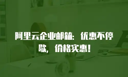 阿里云企业邮箱：优惠不停歇，价格实惠！
