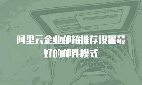 阿里云企业邮箱推荐设置最好的邮件模式