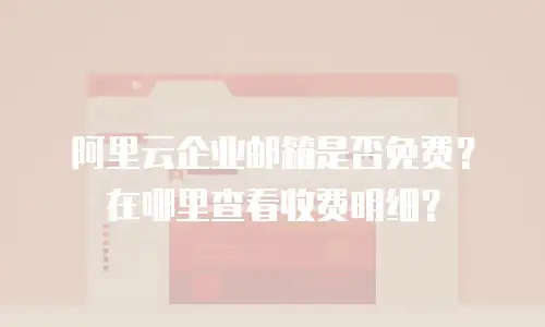 阿里云企业邮箱是否免费？在哪里查看收费明细？