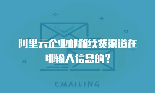 阿里云企业邮箱续费渠道在哪输入信息的？