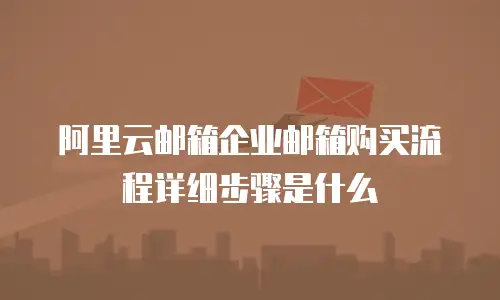 阿里云邮箱企业邮箱购买流程详细步骤是什么