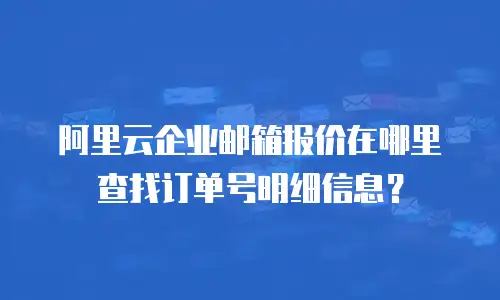 阿里云企业邮箱报价在哪里查找订单号明细信息?