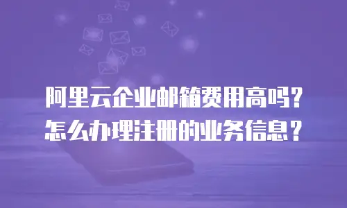 阿里云企业邮箱费用高吗？怎么办理注册的业务信息？