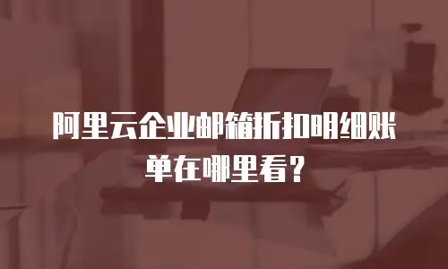 阿里云企业邮箱折扣明细账单在哪里看？
