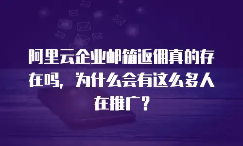 阿里云企业邮箱返佣真的存在吗,为什么会有这么多人在推广?