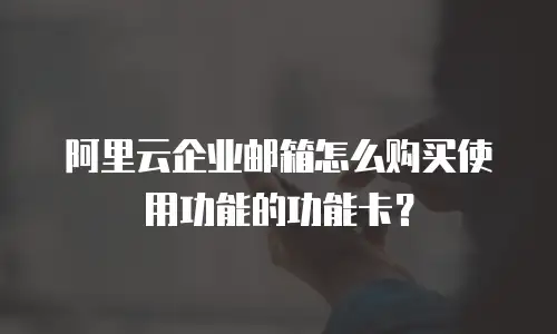 阿里云企业邮箱怎么购买使用功能的功能卡?