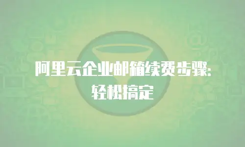 阿里云企业邮箱续费步骤：轻松搞定