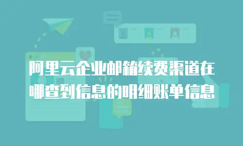 阿里云企业邮箱续费渠道在哪查到信息的明细账单信息