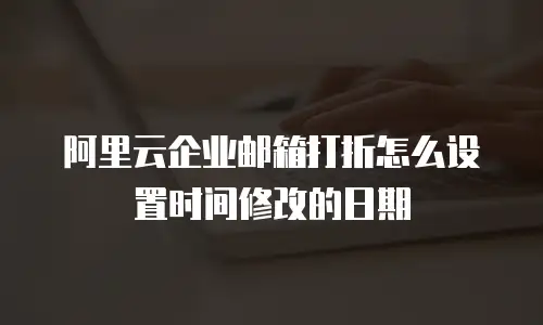 阿里云企业邮箱打折怎么设置时间修改的日期