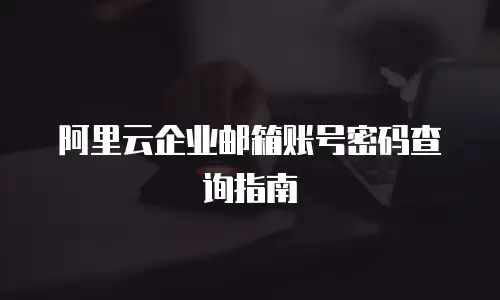 阿里云企业邮箱账号密码查询指南