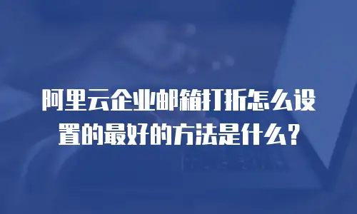 阿里云企业邮箱打折怎么设置的最好的方法是什么?