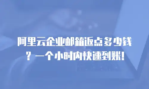 阿里云企业邮箱返点多少钱？一个小时内快速到账！
