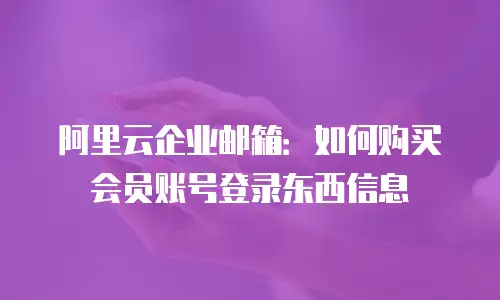 阿里云企业邮箱：如何购买会员账号登录东西信息