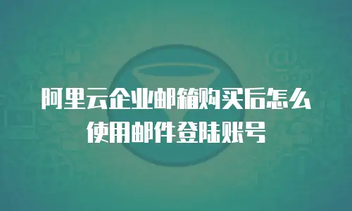 阿里云企业邮箱购买后怎么使用邮件登陆账号
