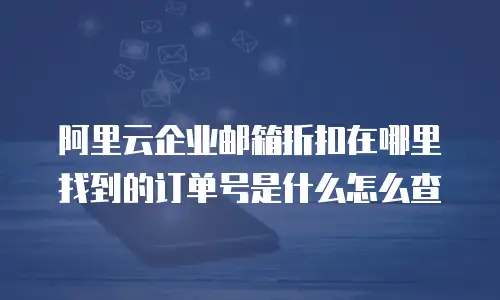 阿里云企业邮箱折扣在哪里找到的订单号是什么怎么查