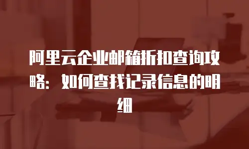 阿里云企业邮箱折扣查询攻略：如何查找记录信息的明细