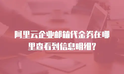 阿里云企业邮箱代金券在哪里查看到信息明细?