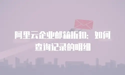 阿里云企业邮箱折扣：如何查询记录的明细