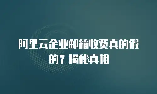 阿里云企业邮箱收费真的假的？揭秘真相
