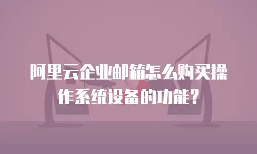 阿里云企业邮箱怎么购买操作系统设备的功能？