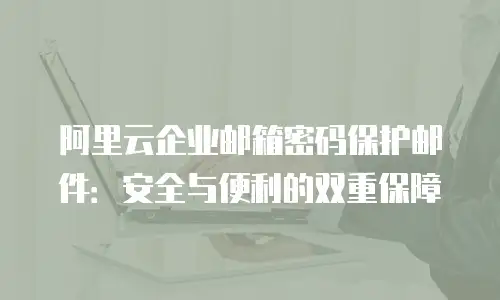 阿里云企业邮箱密码保护邮件：安全与便利的双重保障