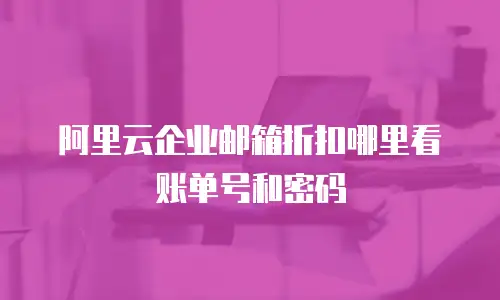 阿里云企业邮箱折扣哪里看账单号和密码