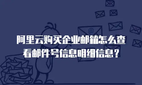 阿里云购买企业邮箱怎么查看邮件号信息明细信息？