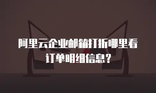 阿里云企业邮箱打折哪里看订单明细信息？