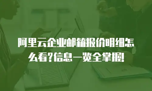 阿里云企业邮箱报价明细怎么看?信息一览全掌握!